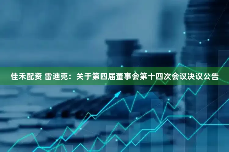 佳禾配资 雷迪克：关于第四届董事会第十四次会议决议公告