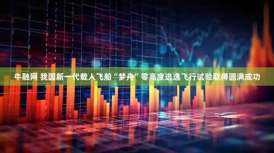 牛融网 我国新一代载人飞船“梦舟”零高度逃逸飞行试验取得圆满成功