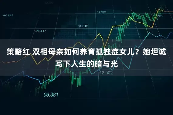策略红 双相母亲如何养育孤独症女儿？她坦诚写下人生的暗与光