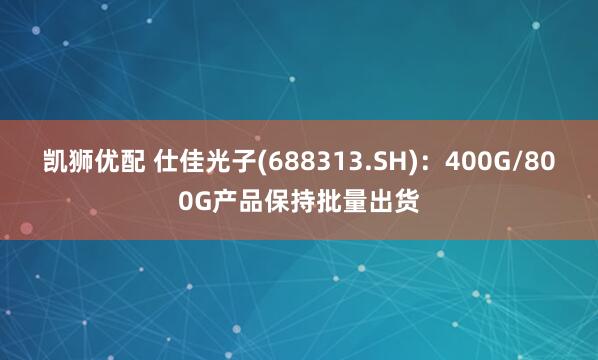 凯狮优配 仕佳光子(688313.SH)：400G/800G产品保持批量出货