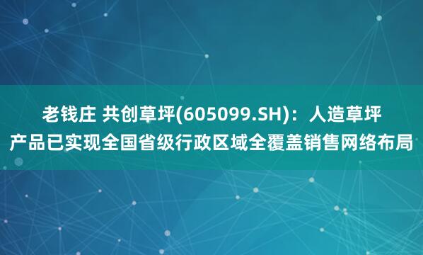 老钱庄 共创草坪(605099.SH)：人造草坪产品已实现全国省级行政区域全覆盖销售网络布局