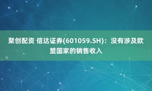 聚创配资 信达证券(601059.SH)：没有涉及欧盟国家的销售收入