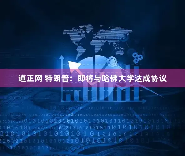道正网 特朗普：即将与哈佛大学达成协议