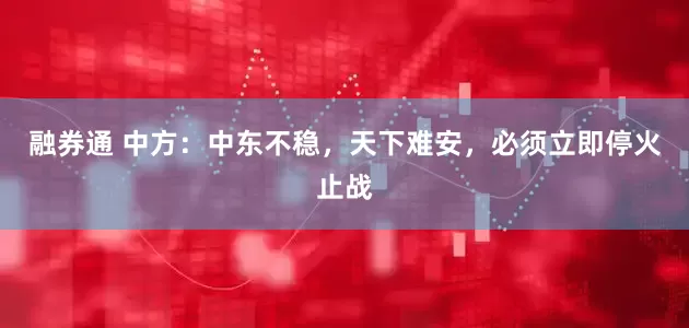 融券通 中方：中东不稳，天下难安，必须立即停火止战