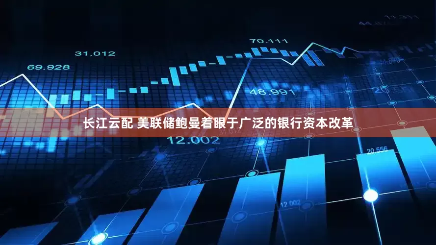 长江云配 美联储鲍曼着眼于广泛的银行资本改革