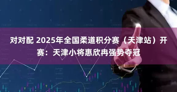 对对配 2025年全国柔道积分赛（天津站）开赛：天津小将惠欣冉强势夺冠