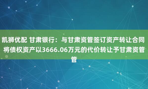 凯狮优配 甘肃银行：与甘肃资管签订资产转让合同 将债权资产以3666.06万元的代价转让予甘肃资管