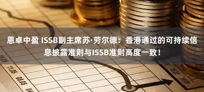 恩卓中盈 ISSB副主席苏·劳尔德：香港通过的可持续信息披露准则与ISSB准则高度一致！