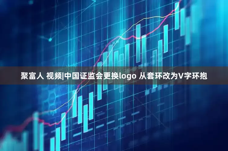 聚富人 视频|中国证监会更换logo 从套环改为V字环抱
