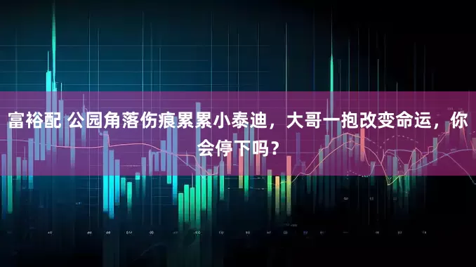 富裕配 公园角落伤痕累累小泰迪，大哥一抱改变命运，你会停下吗？