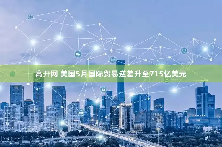 高开网 美国5月国际贸易逆差升至715亿美元