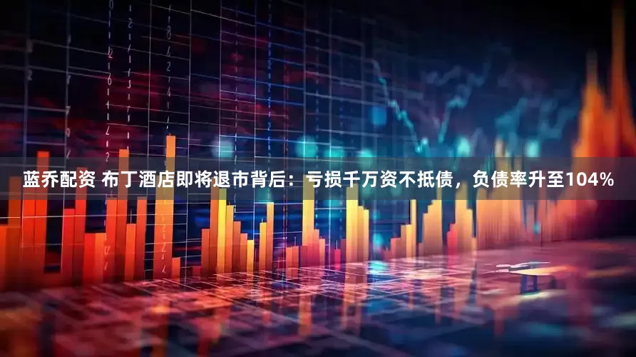 蓝乔配资 布丁酒店即将退市背后：亏损千万资不抵债，负债率升至104%