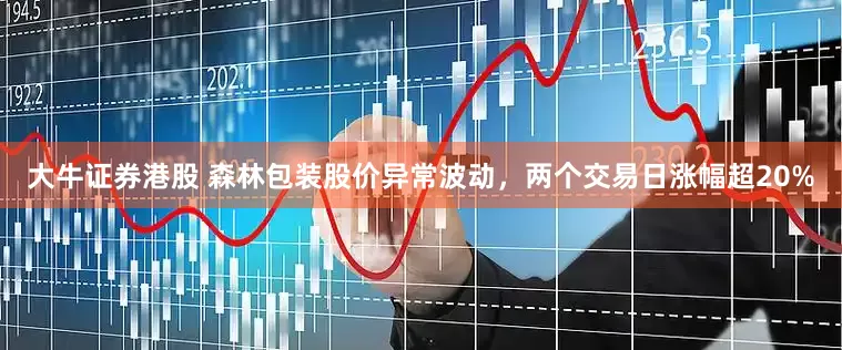 大牛证券港股 森林包装股价异常波动，两个交易日涨幅超20%