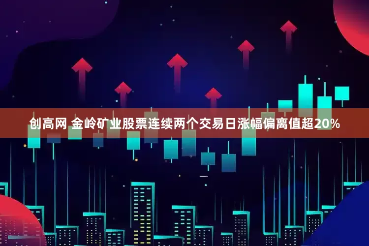 创高网 金岭矿业股票连续两个交易日涨幅偏离值超20%