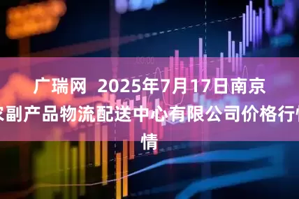 广瑞网 2025年7月17日南京农副产品物流配送中心有限公司价格行情
