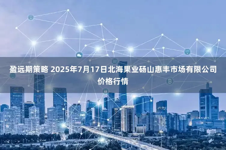 盈远期策略 2025年7月17日北海果业砀山惠丰市场有限公司价格行情