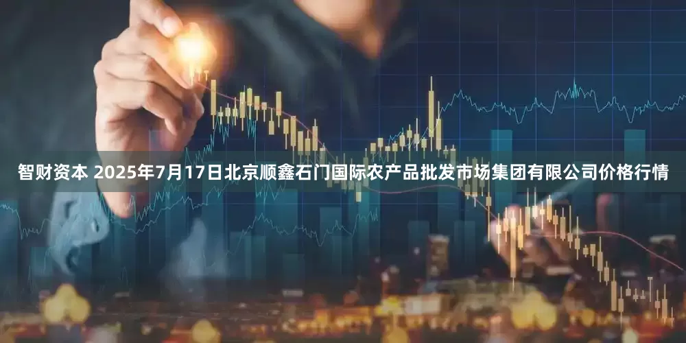 智财资本 2025年7月17日北京顺鑫石门国际农产品批发市场集团有限公司价格行情