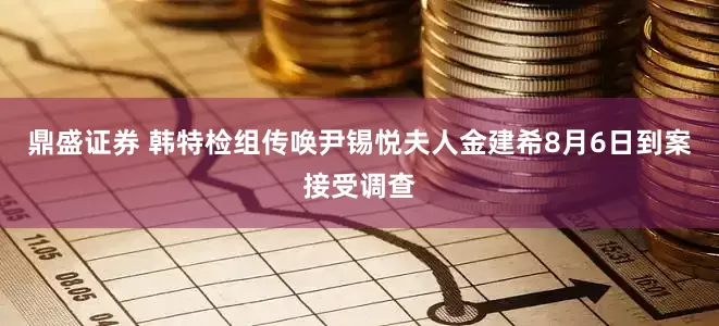 鼎盛证券 韩特检组传唤尹锡悦夫人金建希8月6日到案接受调查