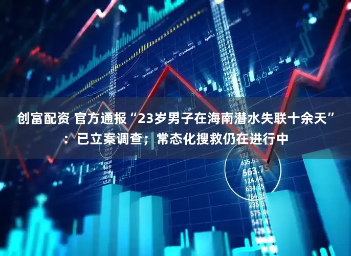 创富配资 官方通报“23岁男子在海南潜水失联十余天”：已立案调查；常态化搜救仍在进行中