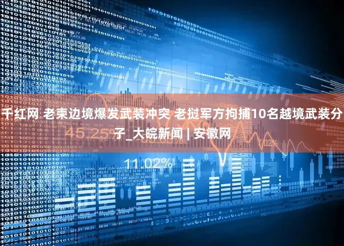 千红网 老柬边境爆发武装冲突 老挝军方拘捕10名越境武装分子_大皖新闻 | 安徽网