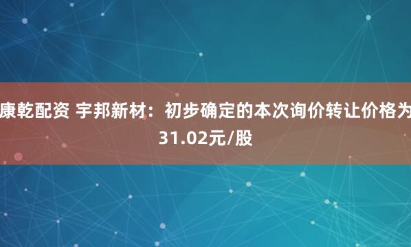 康乾配资 宇邦新材：初步确定的本次询价转让价格为31.02元/股
