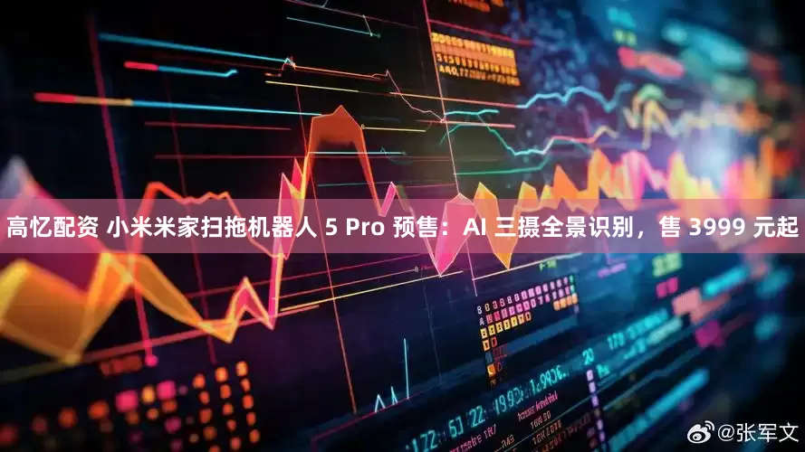 高忆配资 小米米家扫拖机器人 5 Pro 预售：AI 三摄全景识别，售 3999 元起