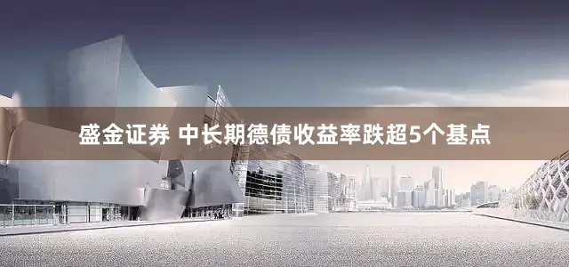 盛金证券 中长期德债收益率跌超5个基点