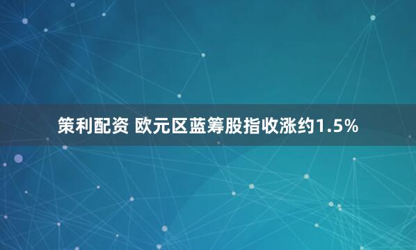 策利配资 欧元区蓝筹股指收涨约1.5%