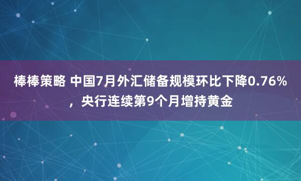 棒棒策略 中国7月外汇储备规模环比下降0.76%，央行连续第9个月增持黄金