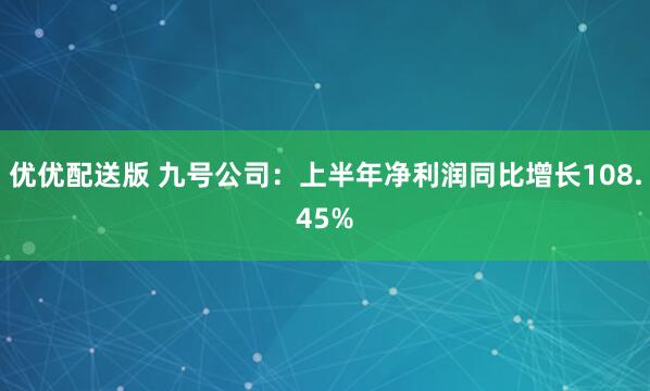 优优配送版 九号公司：上半年净利润同比增长108.45%