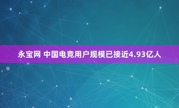 永宝网 中国电竞用户规模已接近4.93亿人