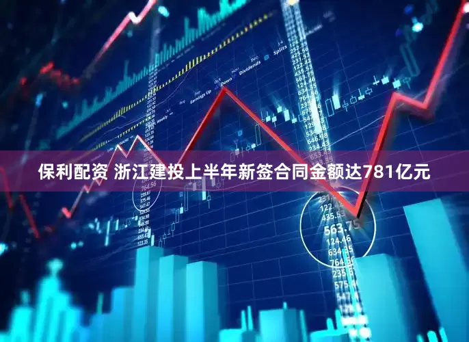 保利配资 浙江建投上半年新签合同金额达781亿元