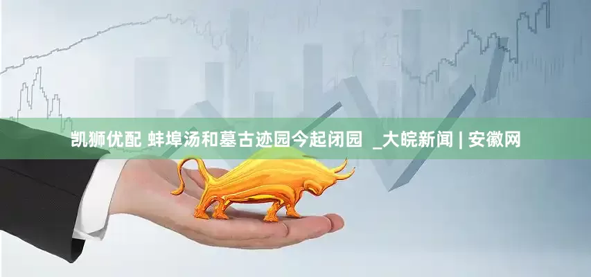 凯狮优配 蚌埠汤和墓古迹园今起闭园  _大皖新闻 | 安徽网