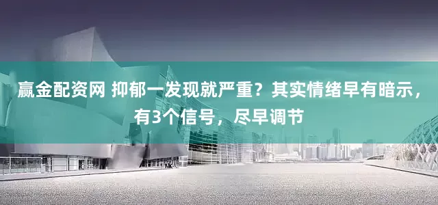 赢金配资网 抑郁一发现就严重？其实情绪早有暗示，有3个信号，尽早调节