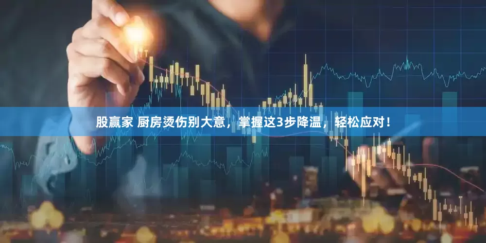股赢家 厨房烫伤别大意，掌握这3步降温，轻松应对！