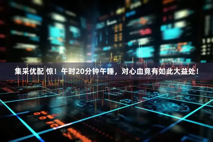 集采优配 惊！午时20分钟午睡，对心血竟有如此大益处！