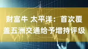 财富牛 太平洋：首次覆盖五洲交通给予增持评级