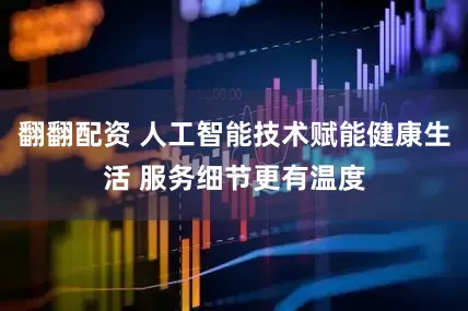 翻翻配资 人工智能技术赋能健康生活 服务细节更有温度