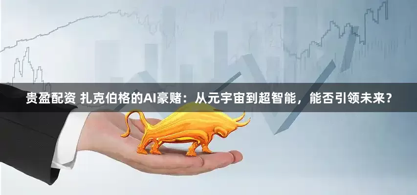 贵盈配资 扎克伯格的AI豪赌：从元宇宙到超智能，能否引领未来？
