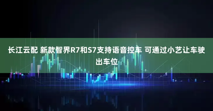 长江云配 新款智界R7和S7支持语音控车 可通过小艺让车驶出车位