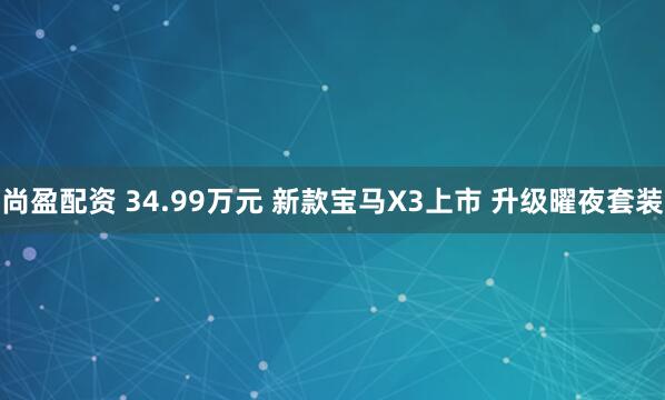 尚盈配资 34.99万元 新款宝马X3上市 升级曜夜套装