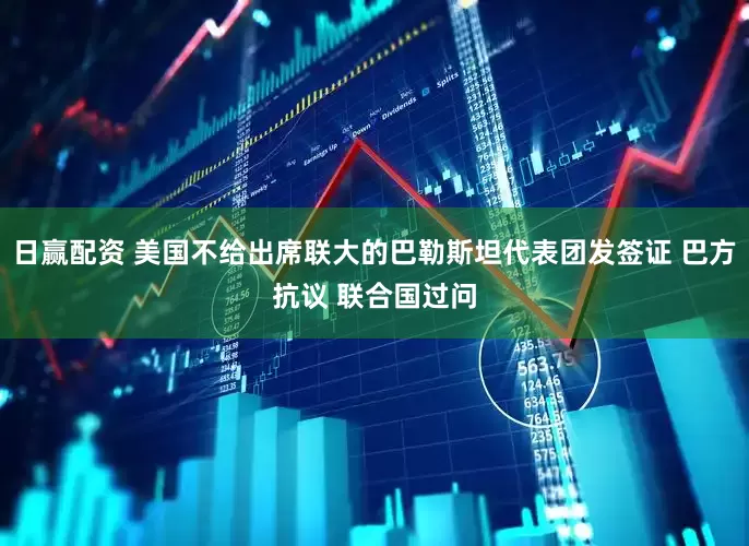 日赢配资 美国不给出席联大的巴勒斯坦代表团发签证 巴方抗议 联合国过问