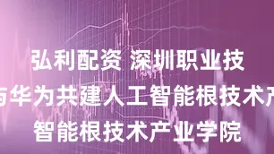 弘利配资 深圳职业技术大学与华为共建人工智能根技术产业学院