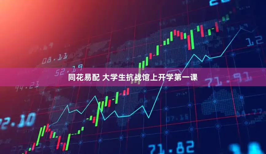 同花易配 大学生抗战馆上开学第一课