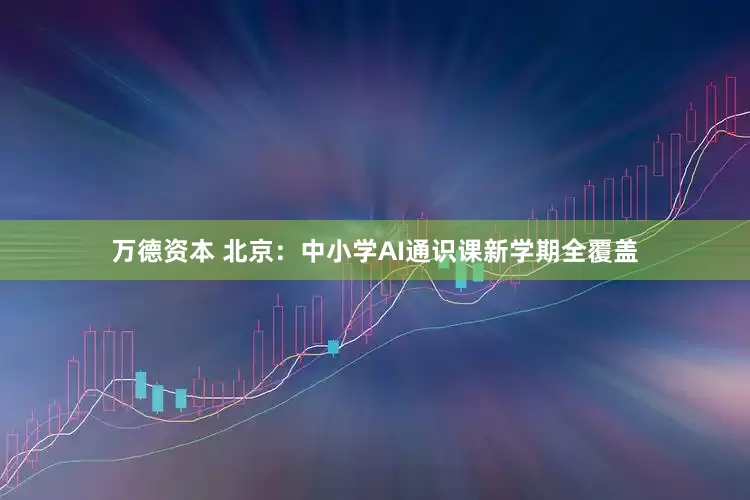 万德资本 北京：中小学AI通识课新学期全覆盖