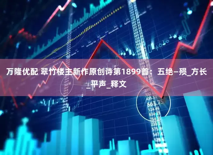 万隆优配 翠竹楼主新作原创诗第1899首：五绝—殒_方长_平声_释文
