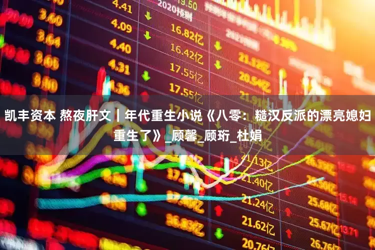 凯丰资本 熬夜肝文｜年代重生小说《八零：糙汉反派的漂亮媳妇重生了》_顾馨_顾珩_杜娟