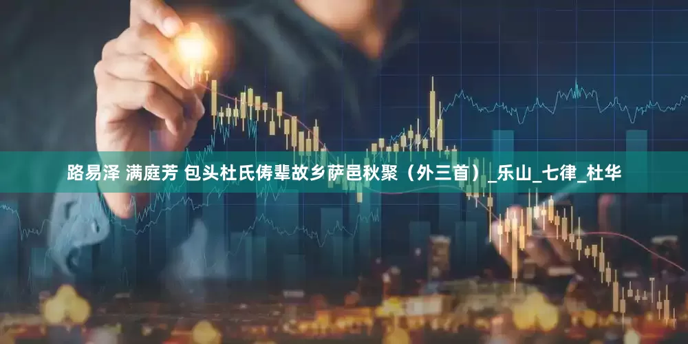 路易泽 满庭芳 包头杜氏俦辈故乡萨邑秋聚（外三首）_乐山_七律_杜华