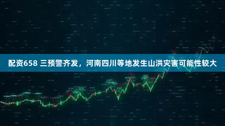 配资658 三预警齐发，河南四川等地发生山洪灾害可能性较大