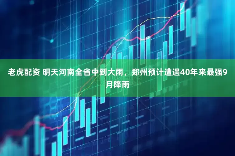 老虎配资 明天河南全省中到大雨，郑州预计遭遇40年来最强9月降雨